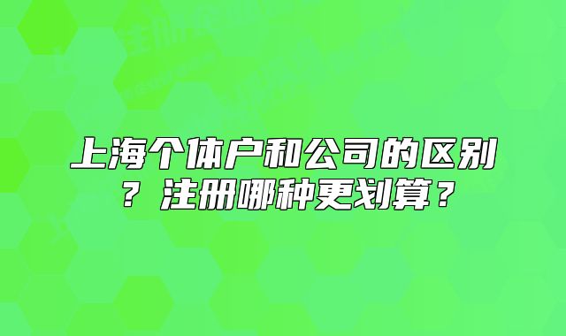 上海個體戶和公司的區(qū)別？注冊哪種更劃算？