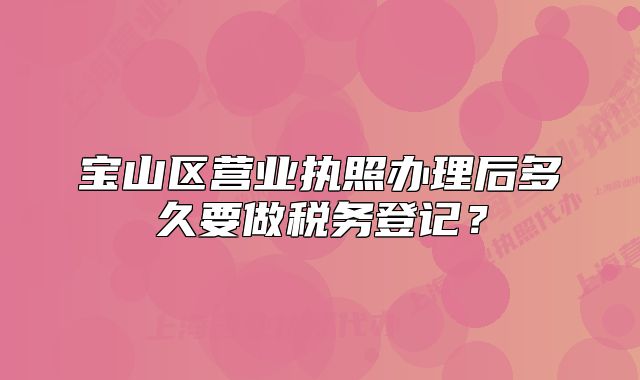 寶山區(qū)營業(yè)執(zhí)照辦理后多久要做稅務(wù)登記？