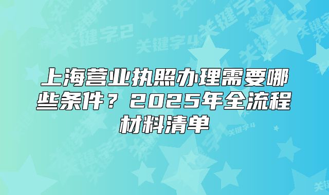 上海營業(yè)執(zhí)照辦理需要哪些條件？2025年全流程材料清單