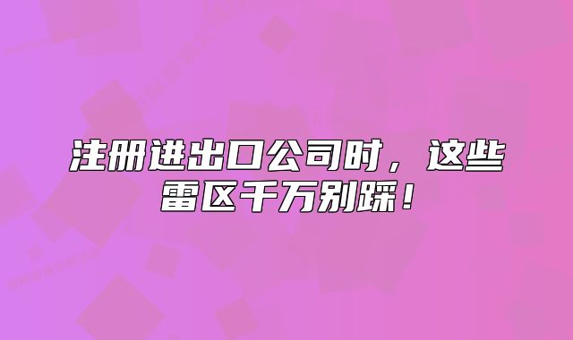注冊進出口公司時，這些雷區(qū)千萬別踩！