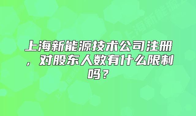 上海新能源技術(shù)公司注冊，對股東人數(shù)有什么限制嗎？