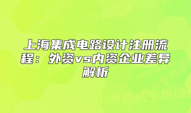 上海集成電路設計注冊流程：外資vs內(nèi)資企業(yè)差異解析