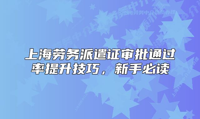 上海勞務(wù)派遣證審批通過(guò)率提升技巧，新手必讀