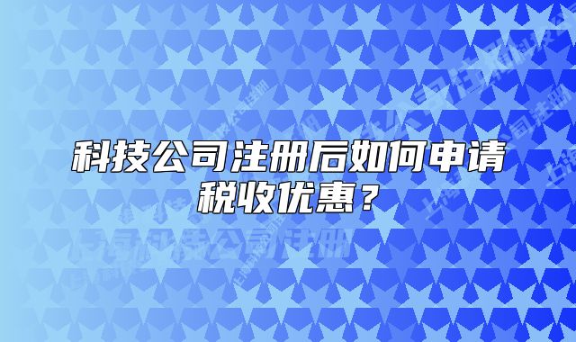 科技公司注冊后如何申請稅收優(yōu)惠？