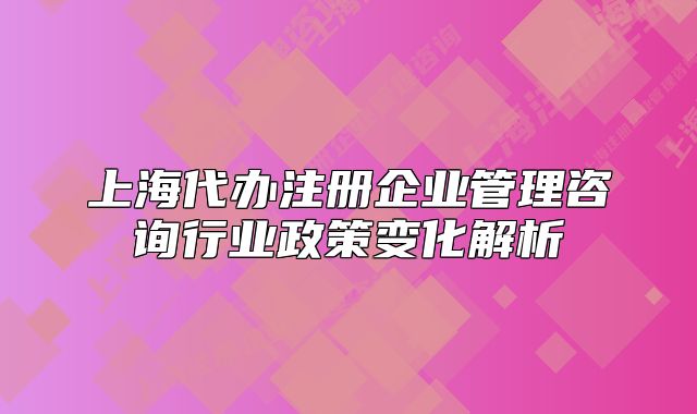 上海代辦注冊企業(yè)管理咨詢行業(yè)政策變化解析