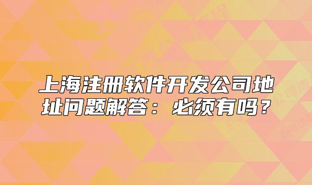 上海注冊(cè)軟件開(kāi)發(fā)公司地址問(wèn)題解答：必須有嗎？