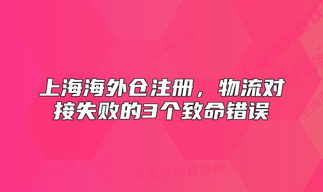 上海海外倉(cāng)注冊(cè)，物流對(duì)接失敗的3個(gè)致命錯(cuò)誤