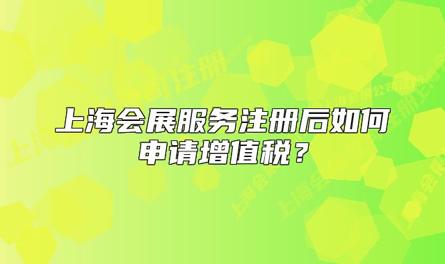 上海會展服務(wù)注冊后如何申請增值稅？