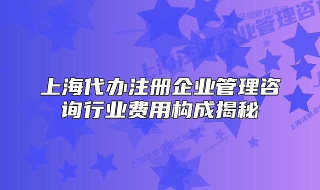 上海代辦注冊企業(yè)管理咨詢行業(yè)費(fèi)用構(gòu)成揭秘