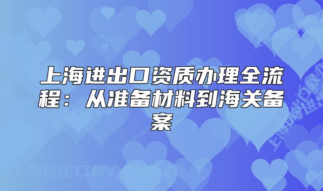 上海進(jìn)出口資質(zhì)辦理全流程：從準(zhǔn)備材料到海關(guān)備案