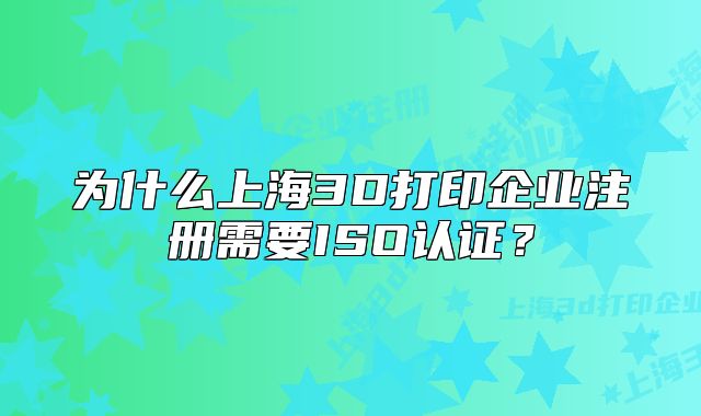 為什么上海3D打印企業(yè)注冊需要ISO認證？