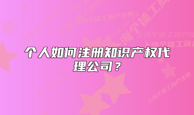 個人如何注冊知識產(chǎn)權(quán)代理公司？