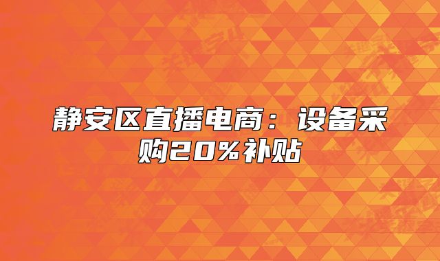 靜安區(qū)直播電商：設(shè)備采購20%補(bǔ)貼