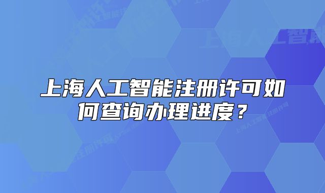 上海人工智能注冊許可如何查詢辦理進度？