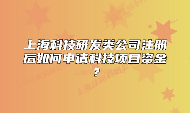 上?？萍佳邪l(fā)類公司注冊(cè)后如何申請(qǐng)科技項(xiàng)目資金？