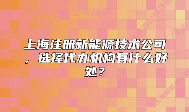 上海注冊(cè)新能源技術(shù)公司，選擇代辦機(jī)構(gòu)有什么好處？