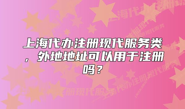 上海代辦注冊現(xiàn)代服務(wù)類，外地地址可以用于注冊嗎？