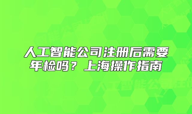 人工智能公司注冊(cè)后需要年檢嗎？上海操作指南