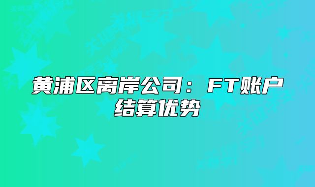 黃浦區(qū)離岸公司：FT賬戶結算優(yōu)勢