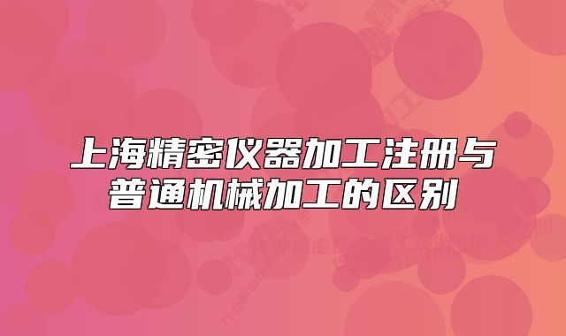 上海精密儀器加工注冊與普通機械加工的區(qū)別