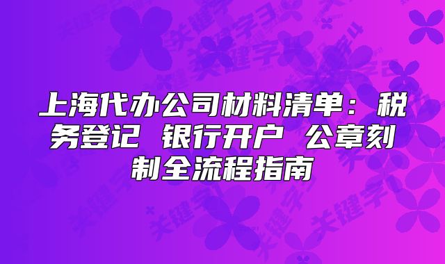 上海代辦公司材料清單：稅務(wù)登記 銀行開戶 公章刻制全流程指南