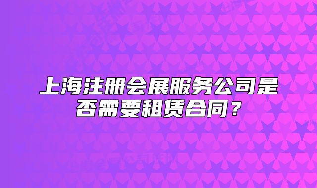 上海注冊會展服務(wù)公司是否需要租賃合同？
