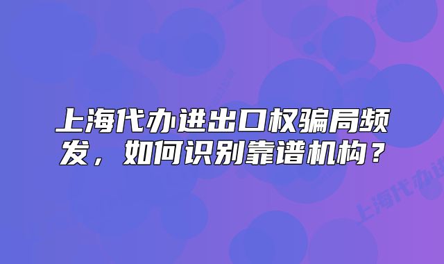 上海代辦進(jìn)出口權(quán)騙局頻發(fā)，如何識(shí)別靠譜機(jī)構(gòu)？