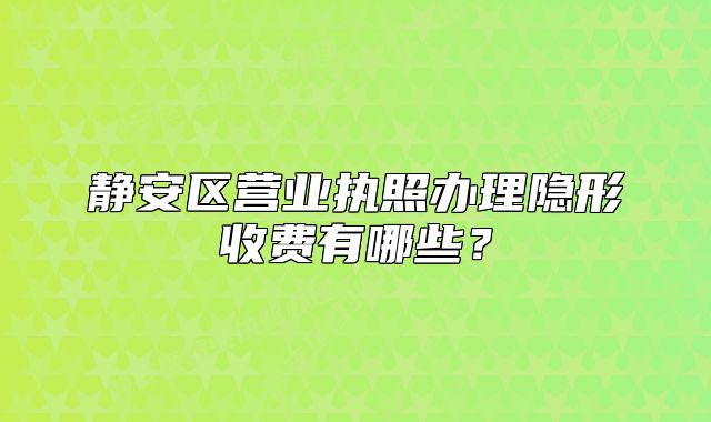 靜安區(qū)營業(yè)執(zhí)照辦理隱形收費有哪些？