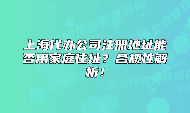 上海代辦公司注冊地址能否用家庭住址？合規(guī)性解析！