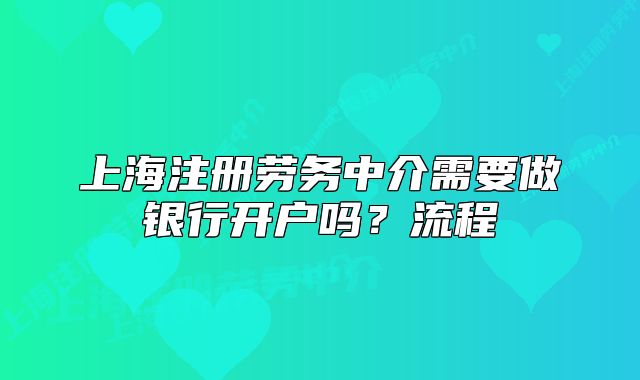 上海注冊勞務(wù)中介需要做銀行開戶嗎？流程