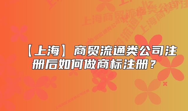 【上海】商貿(mào)流通類公司注冊后如何做商標(biāo)注冊？