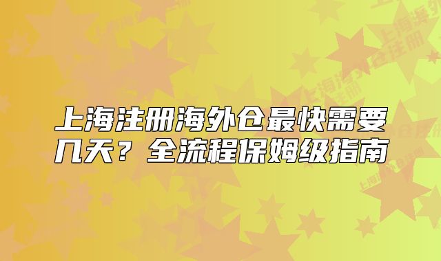 上海注冊(cè)海外倉(cāng)最快需要幾天？全流程保姆級(jí)指南
