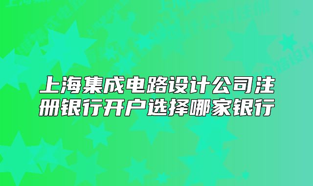 上海集成電路設(shè)計公司注冊銀行開戶選擇哪家銀行