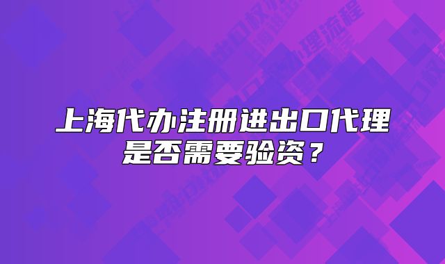 上海代辦注冊進出口代理是否需要驗資？