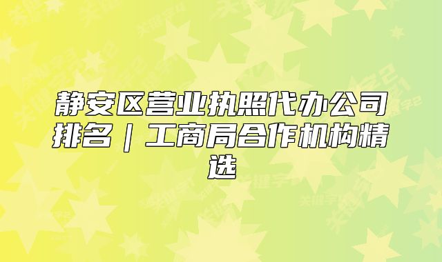 靜安區(qū)營業(yè)執(zhí)照代辦公司排名｜工商局合作機構精選