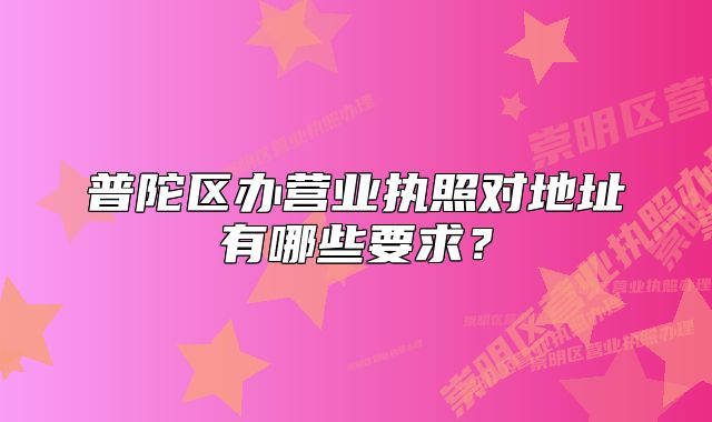 普陀區(qū)辦營業(yè)執(zhí)照對(duì)地址有哪些要求？
