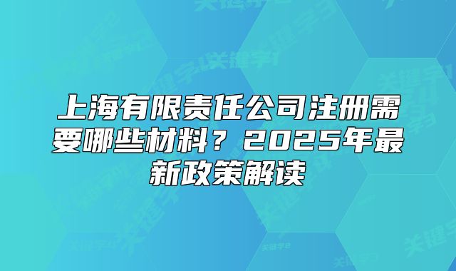 上海有限責(zé)任公司注冊(cè)需要哪些材料？2025年最新政策解讀