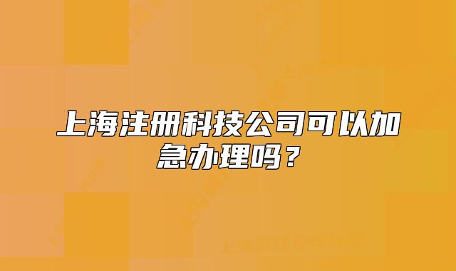 上海注冊科技公司可以加急辦理嗎?