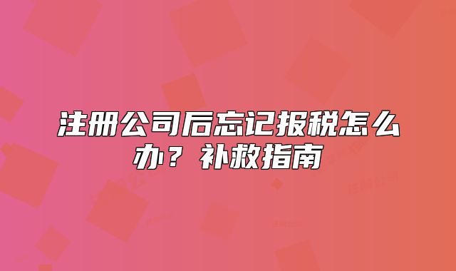 注冊公司后忘記報稅怎么辦？補(bǔ)救指南