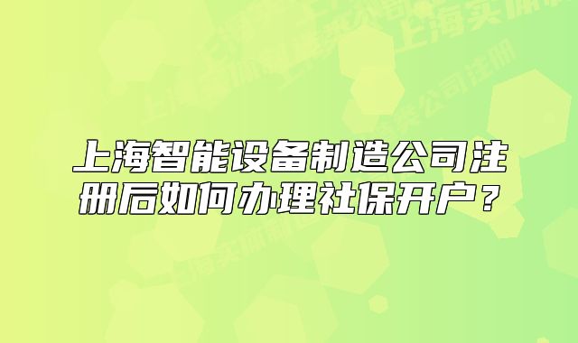 上海智能設(shè)備制造公司注冊后如何辦理社保開戶？