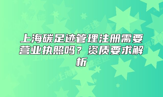 上海碳足跡管理注冊(cè)需要營業(yè)執(zhí)照嗎？資質(zhì)要求解析