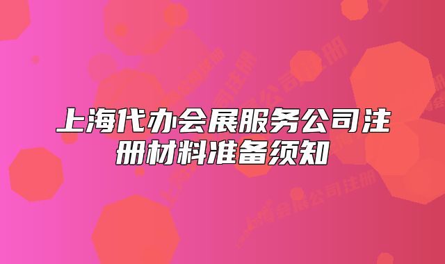 上海代辦會(huì)展服務(wù)公司注冊(cè)材料準(zhǔn)備須知