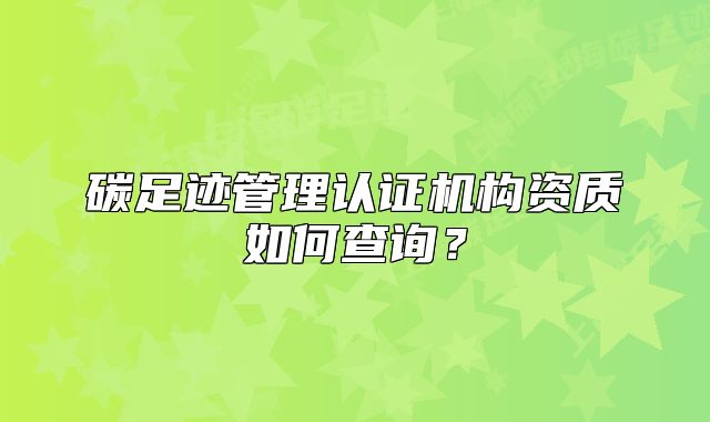 碳足跡管理認證機構資質如何查詢？