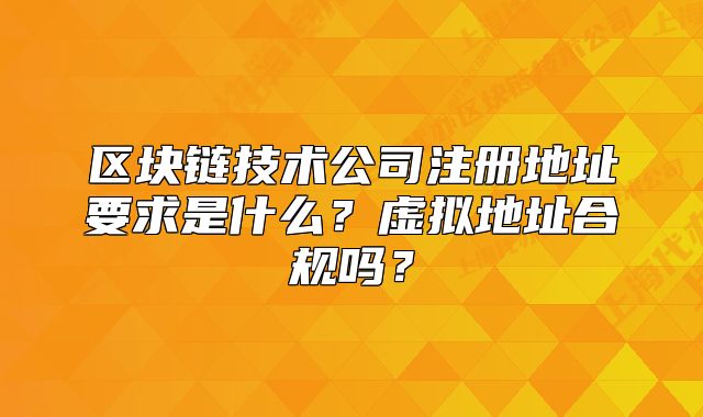區(qū)塊鏈技術(shù)公司注冊地址要求是什么？虛擬地址合規(guī)嗎？