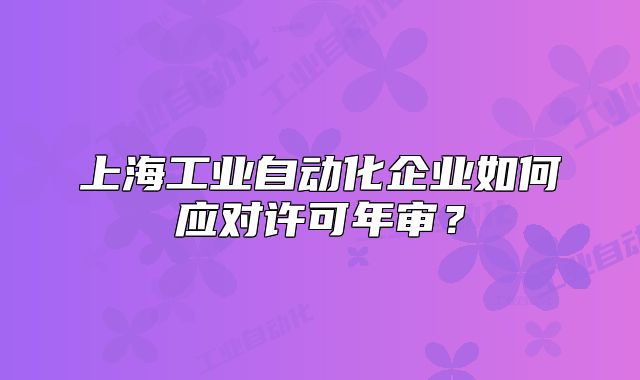 上海工業(yè)自動化企業(yè)如何應(yīng)對許可年審？