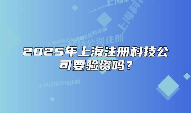 2025年上海注冊科技公司要驗資嗎？