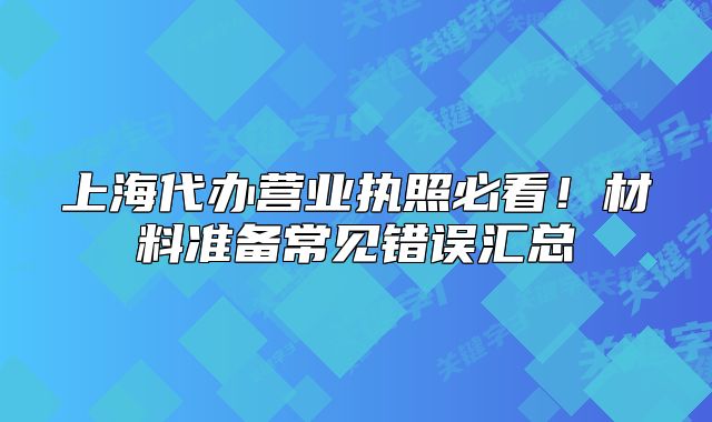 上海代辦營(yíng)業(yè)執(zhí)照必看！材料準(zhǔn)備常見錯(cuò)誤匯總