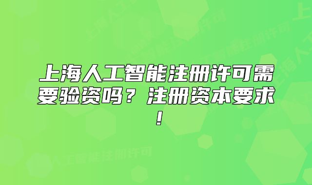 上海人工智能注冊許可需要驗資嗎？注冊資本要求！