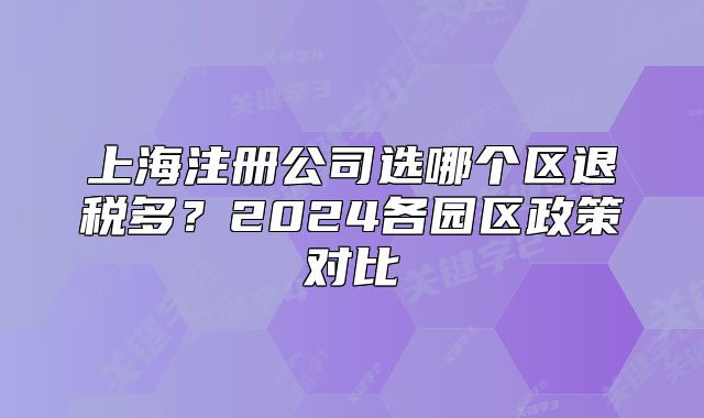 上海注冊公司選哪個區(qū)退稅多？2024各園區(qū)政策對比