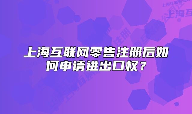 上海互聯(lián)網(wǎng)零售注冊(cè)后如何申請(qǐng)進(jìn)出口權(quán)？